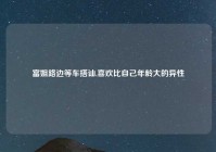 富姐路边等车搭讪,喜欢比自己年龄大的异性