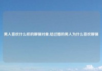 男人喜欢什么样的聊骚对象,结过婚的男人为什么喜欢聊骚