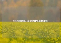 CSGO 网吧版，踏上热血电竞新征程