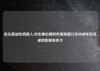 街头搭讪吃鸡路人,对生理心理的伤害程度以及对成年后造成的影响有多大