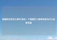 离婚的女孩怎么聊天,喜欢一个离婚女人她有时候为什么拒绝见面