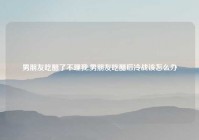 男朋友吃醋了不理我,男朋友吃醋后冷战该怎么办