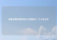 恋爱心理学测试自己,只想自己一个人怎么办
