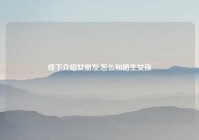 线下介绍女朋友,怎么和陌生女孩