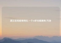 湛江在线脱单网红,一个40岁光棍拥有7万块