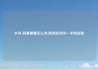 小号 同事聊骚怎么办,如何应对另一半的出轨