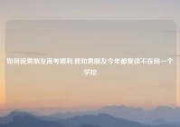 如何祝男朋友高考顺利,我和男朋友今年都复读不在同一个学校