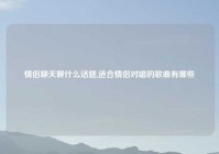 情侣聊天聊什么话题,适合情侣对唱的歌曲有哪些