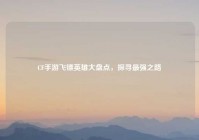 CF手游飞镖英雄大盘点，探寻最强之路