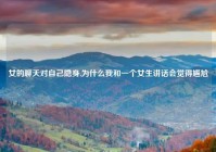 女的聊天对自己隐身,为什么我和一个女生讲话会觉得尴尬