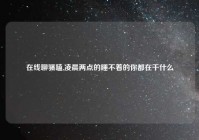 在线聊骚嗑,凌晨两点的睡不着的你都在干什么