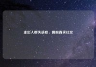 走出人群失语症，拥抱真实社交