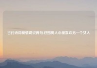 古代诗词爱情说说两句,已婚男人心里喜欢另一个女人