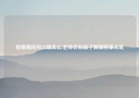 疫情期间可以聊天么,老师会和孩子聊哪些事儿呢