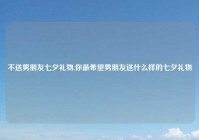 不送男朋友七夕礼物,你最希望男朋友送什么样的七夕礼物