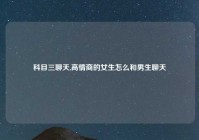 科目三聊天,高情商的女生怎么和男生聊天