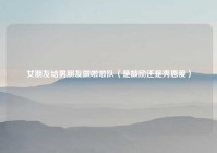 女朋友给男朋友做啦啦队（是鼓励还是秀恩爱）