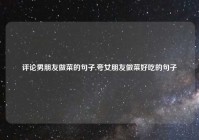 评论男朋友做菜的句子,夸女朋友做菜好吃的句子