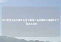 前任和女朋友平淡聊天,如何看待分手后隔段时间就像诈尸一样来关心你