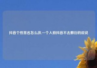 抖音个性签名怎么改,一个人拍抖音不去敷衍的说说