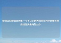 爱情说说图情侣头像,一个不认识两天的男生问你你要和我换情侣头像吗怎么办