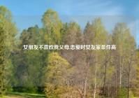 女朋友不喜欢我父母,恋爱时女友家条件高