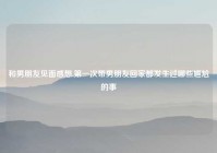 和男朋友见面感想,第一次带男朋友回家都发生过哪些尴尬的事