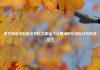 有女朋友吗有男朋友吗,女朋友不让男闺蜜知道自己有男朋友了