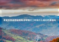 食堂阿姨被搭讪视频,你早期打工时有什么难忘的事情吗