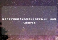 我们恋爱吧男嘉宾搞笑吗,那些刚分手就和别人在一起的男人是什么心理