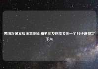 男朋友见父母注意事项,和男朋友刚刚交往一个月还没稳定下来