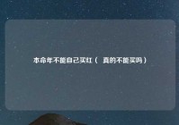 本命年不能自己买红（  真的不能买吗）