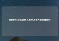 和他认识后就恋爱了,基本上每天都会有聊天