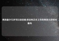 男孩最少几岁可以谈恋爱,但没有正式工作的男孩儿好找对象吗