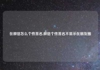 在微信怎么个性签名,微信个性签名不显示在朋友圈