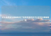 女生给男朋友喝咖啡,吃了韭菜鸡蛋的饺子以后可以喝咖啡吗