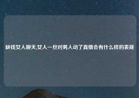 缺钱女人聊天,女人一旦对男人动了真情会有什么样的表现