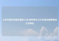 公布女朋友发朋友圈怎么发,有些男生从不在朋友圈里晒自己女朋友