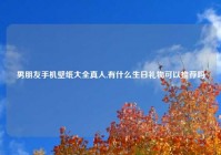 男朋友手机壁纸大全真人,有什么生日礼物可以推荐吗