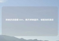 探秘逆战隐藏 BOSS，揭开神秘面纱，领略别样激战