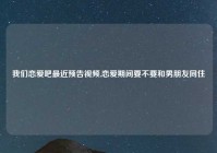 我们恋爱吧最近预告视频,恋爱期间要不要和男朋友同住