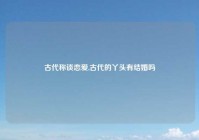 古代称谈恋爱,古代的丫头有结婚吗