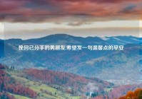 挽回已分手的男朋友,希望发一句温馨点的早安