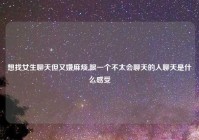 想找女生聊天但又嫌麻烦,跟一个不太会聊天的人聊天是什么感受