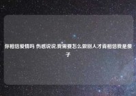 你相信爱情吗 伤感说说,我需要怎么做别人才肯相信我是傻子