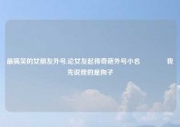 最搞笑的女朋友外号,论女友起得奇葩外号小名🙄我先说我的是狗子