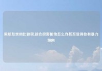 男朋友亲吻比较狠,就会很害怕他怎么办甚至觉得他有暴力倾向
