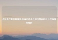 会和自己老公聊骚吗,你身边的异性同性都有过什么样的暧昧经历