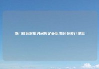 厦门律师脱单时间规定最新,如何在厦门脱单