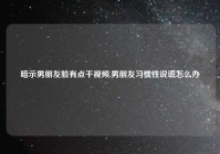 暗示男朋友脸有点干视频,男朋友习惯性说谎怎么办